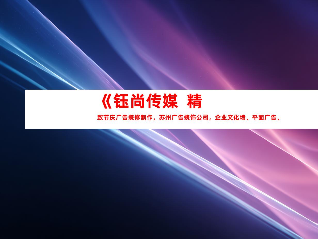 苏州《钰尚传媒  精致节庆广告装修制作，苏州广告装饰公司，企业文化墙、平面广告、LOGO设计一站式服务》